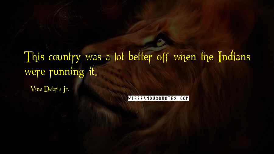 Vine Deloria Jr. Quotes: This country was a lot better off when the Indians were running it.