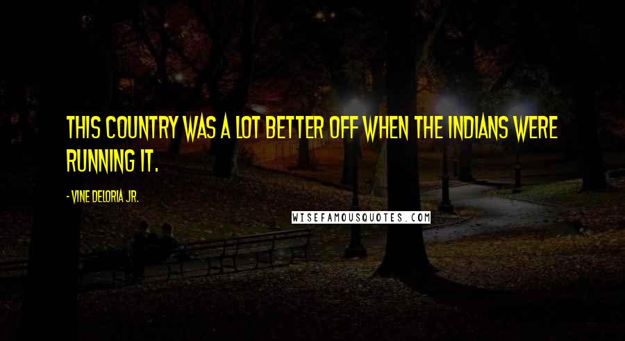 Vine Deloria Jr. Quotes: This country was a lot better off when the Indians were running it.
