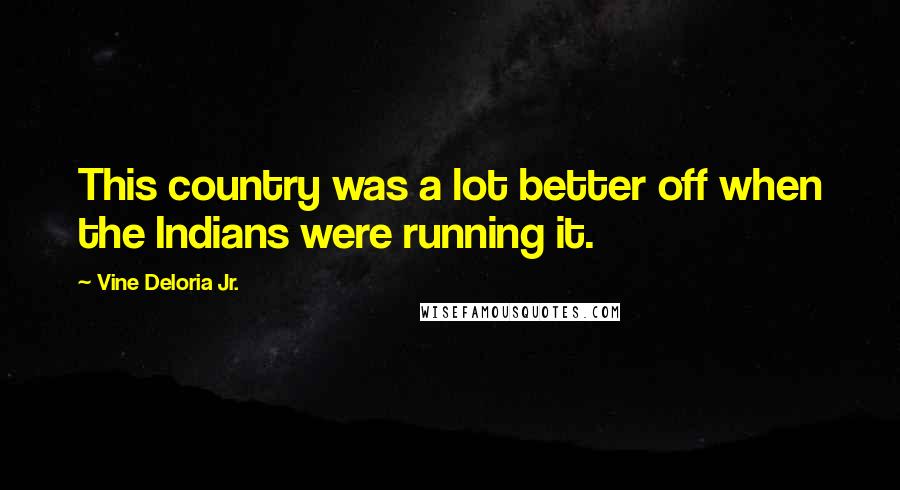 Vine Deloria Jr. Quotes: This country was a lot better off when the Indians were running it.
