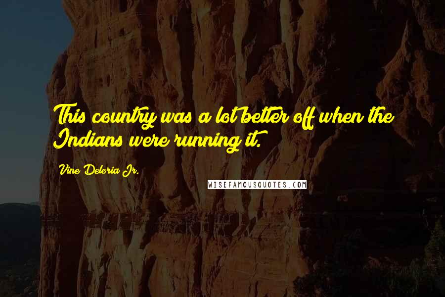 Vine Deloria Jr. Quotes: This country was a lot better off when the Indians were running it.