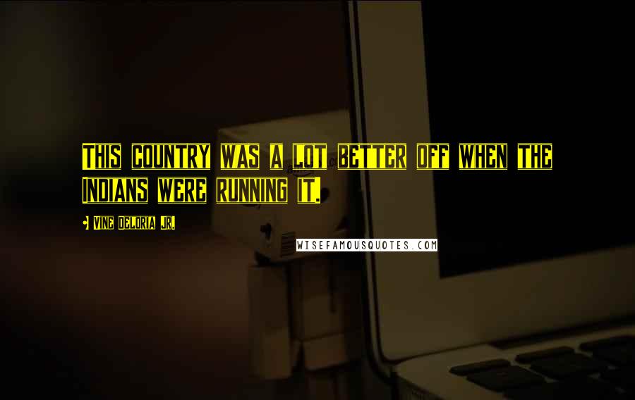 Vine Deloria Jr. Quotes: This country was a lot better off when the Indians were running it.