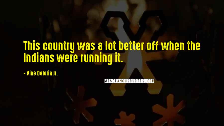 Vine Deloria Jr. Quotes: This country was a lot better off when the Indians were running it.