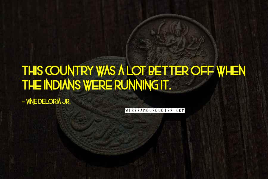 Vine Deloria Jr. Quotes: This country was a lot better off when the Indians were running it.