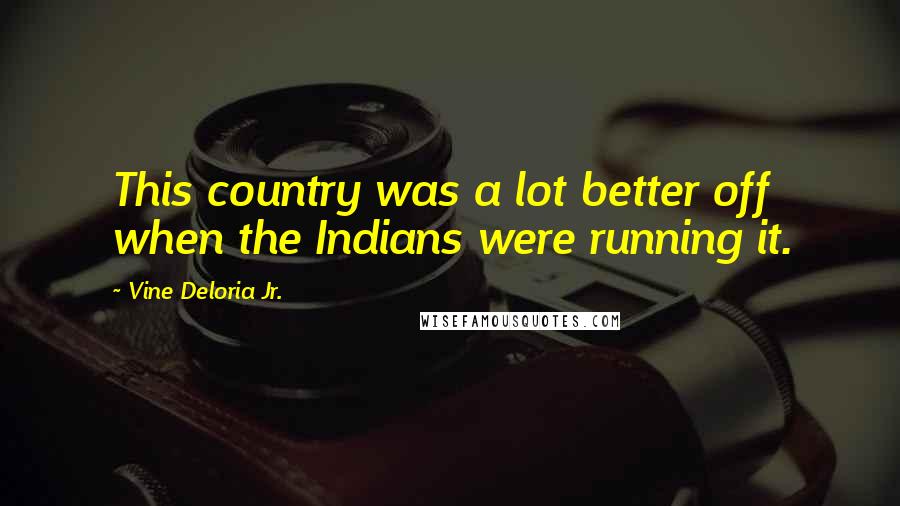 Vine Deloria Jr. Quotes: This country was a lot better off when the Indians were running it.