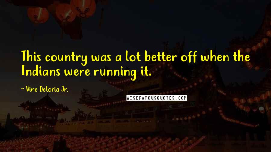 Vine Deloria Jr. Quotes: This country was a lot better off when the Indians were running it.
