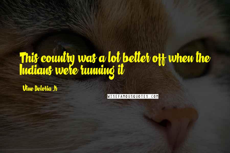 Vine Deloria Jr. Quotes: This country was a lot better off when the Indians were running it.