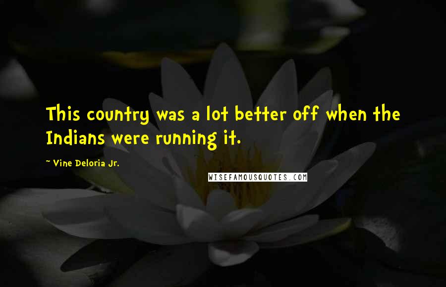 Vine Deloria Jr. Quotes: This country was a lot better off when the Indians were running it.