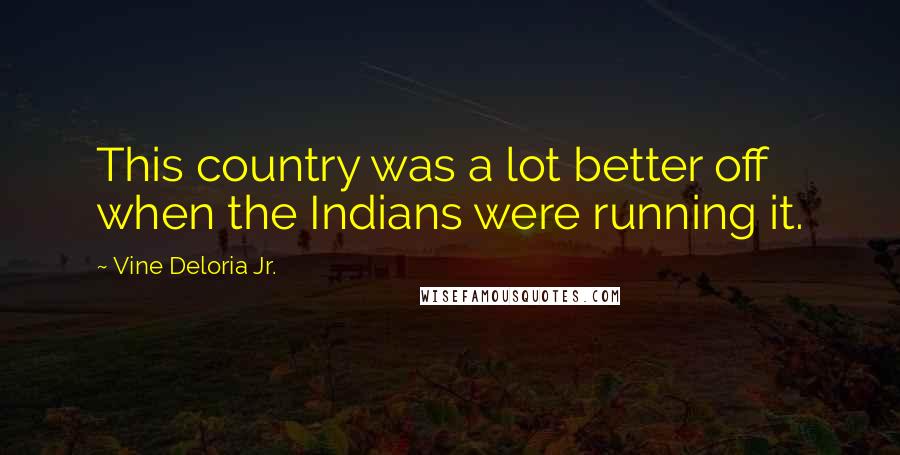 Vine Deloria Jr. Quotes: This country was a lot better off when the Indians were running it.