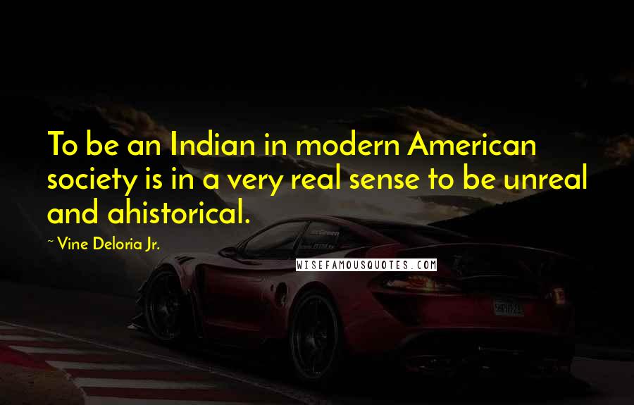 Vine Deloria Jr. Quotes: To be an Indian in modern American society is in a very real sense to be unreal and ahistorical.