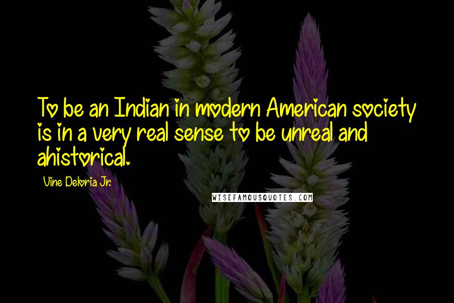 Vine Deloria Jr. Quotes: To be an Indian in modern American society is in a very real sense to be unreal and ahistorical.