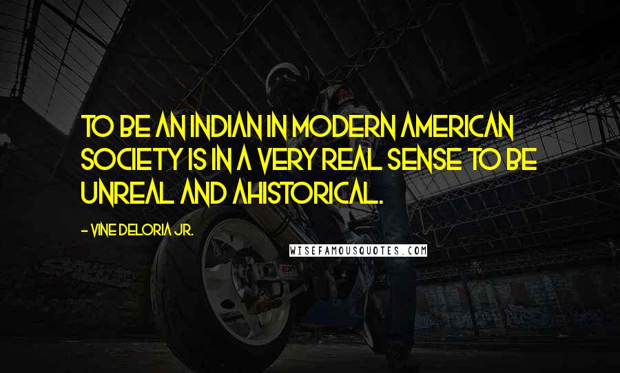 Vine Deloria Jr. Quotes: To be an Indian in modern American society is in a very real sense to be unreal and ahistorical.