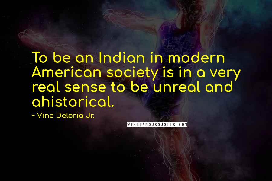 Vine Deloria Jr. Quotes: To be an Indian in modern American society is in a very real sense to be unreal and ahistorical.