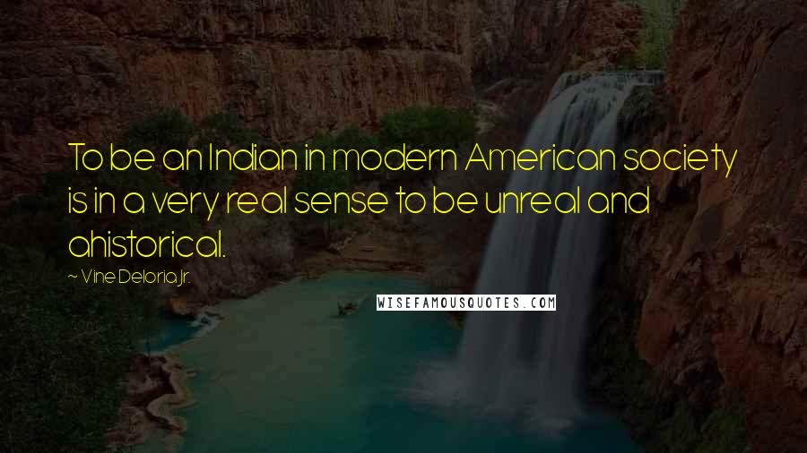 Vine Deloria Jr. Quotes: To be an Indian in modern American society is in a very real sense to be unreal and ahistorical.