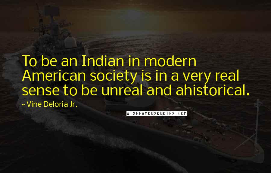 Vine Deloria Jr. Quotes: To be an Indian in modern American society is in a very real sense to be unreal and ahistorical.