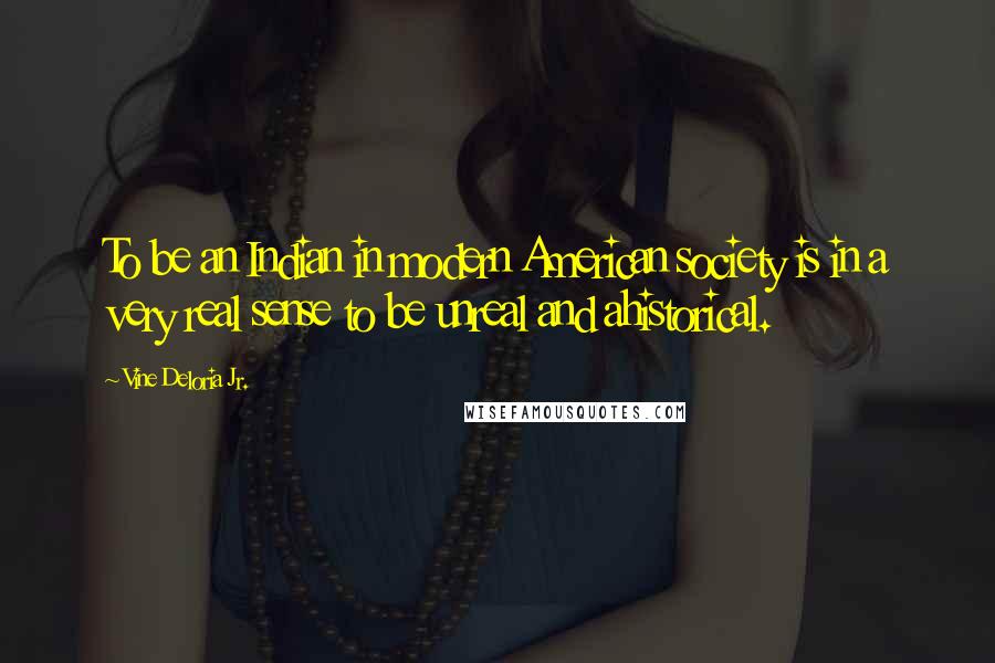 Vine Deloria Jr. Quotes: To be an Indian in modern American society is in a very real sense to be unreal and ahistorical.