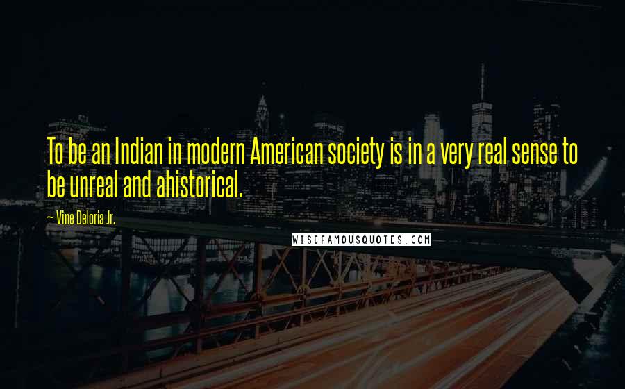 Vine Deloria Jr. Quotes: To be an Indian in modern American society is in a very real sense to be unreal and ahistorical.