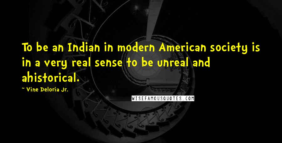 Vine Deloria Jr. Quotes: To be an Indian in modern American society is in a very real sense to be unreal and ahistorical.