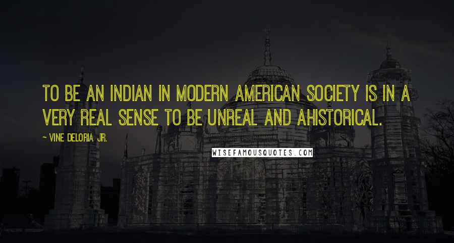 Vine Deloria Jr. Quotes: To be an Indian in modern American society is in a very real sense to be unreal and ahistorical.