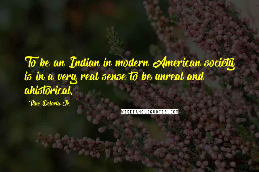 Vine Deloria Jr. Quotes: To be an Indian in modern American society is in a very real sense to be unreal and ahistorical.