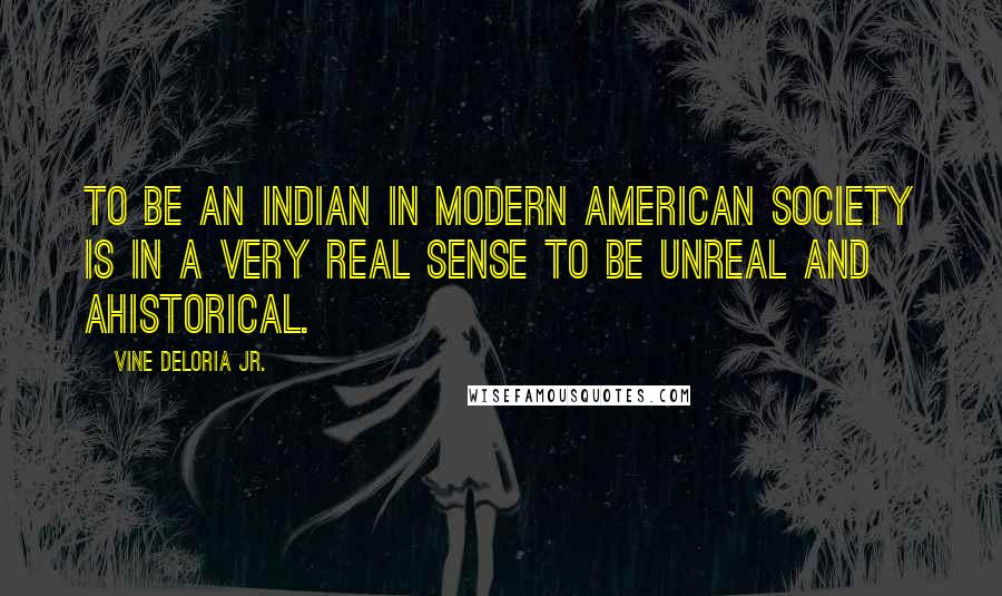 Vine Deloria Jr. Quotes: To be an Indian in modern American society is in a very real sense to be unreal and ahistorical.