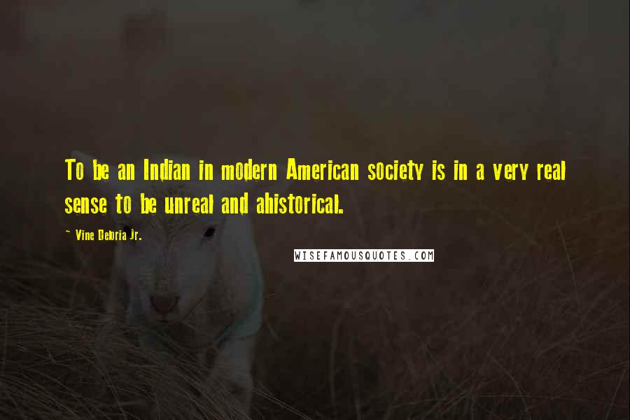 Vine Deloria Jr. Quotes: To be an Indian in modern American society is in a very real sense to be unreal and ahistorical.