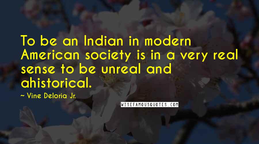 Vine Deloria Jr. Quotes: To be an Indian in modern American society is in a very real sense to be unreal and ahistorical.