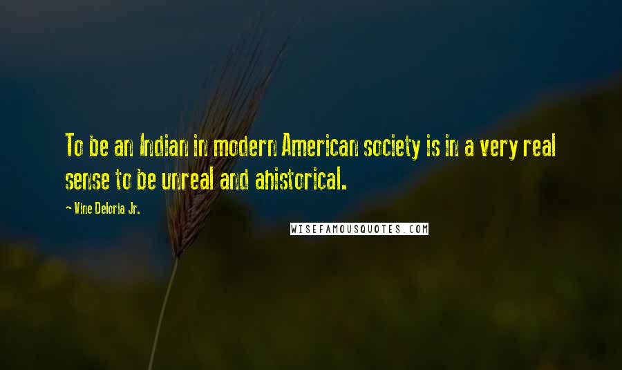 Vine Deloria Jr. Quotes: To be an Indian in modern American society is in a very real sense to be unreal and ahistorical.