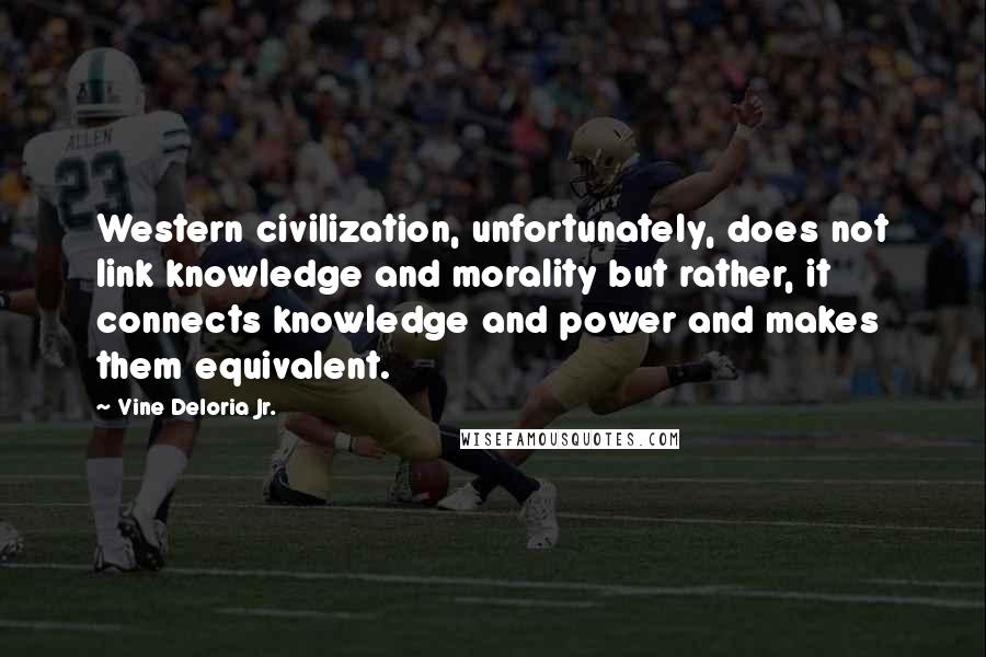 Vine Deloria Jr. Quotes: Western civilization, unfortunately, does not link knowledge and morality but rather, it connects knowledge and power and makes them equivalent.
