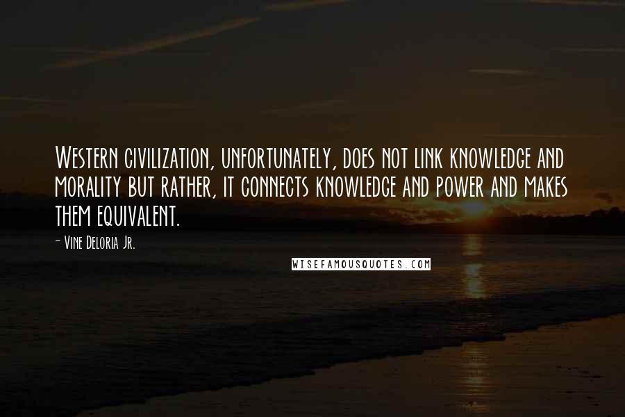 Vine Deloria Jr. Quotes: Western civilization, unfortunately, does not link knowledge and morality but rather, it connects knowledge and power and makes them equivalent.