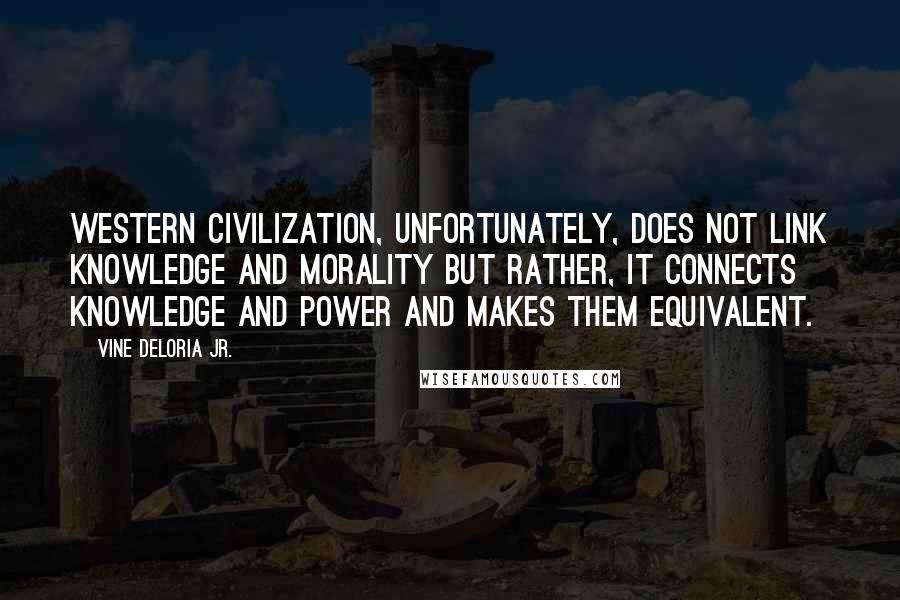 Vine Deloria Jr. Quotes: Western civilization, unfortunately, does not link knowledge and morality but rather, it connects knowledge and power and makes them equivalent.