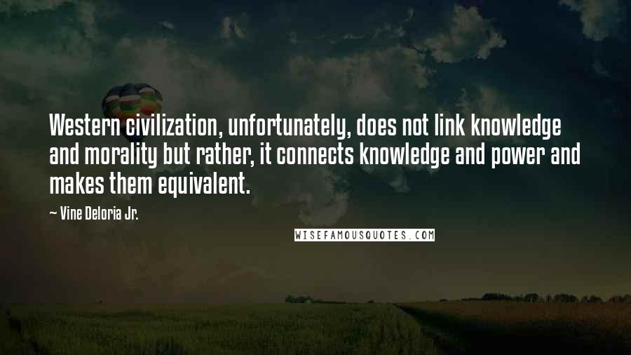 Vine Deloria Jr. Quotes: Western civilization, unfortunately, does not link knowledge and morality but rather, it connects knowledge and power and makes them equivalent.