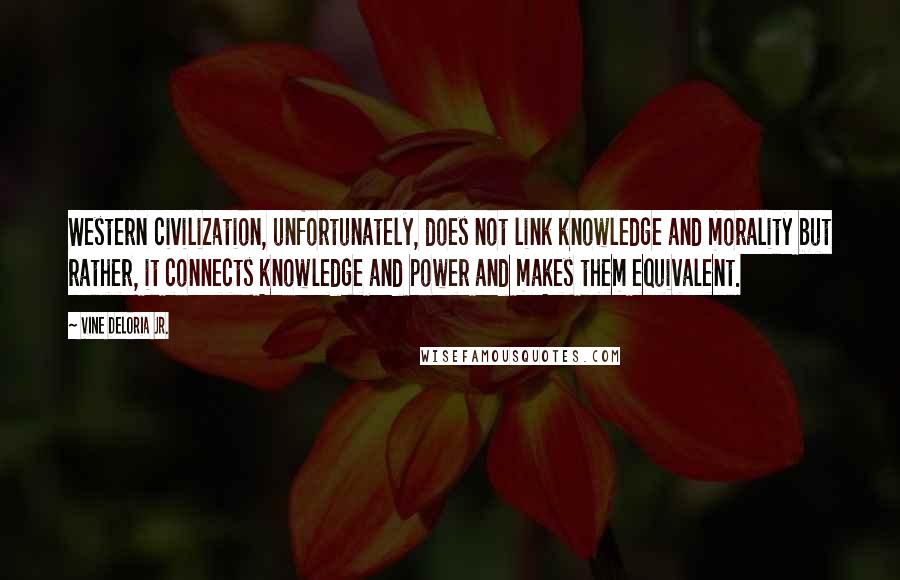 Vine Deloria Jr. Quotes: Western civilization, unfortunately, does not link knowledge and morality but rather, it connects knowledge and power and makes them equivalent.
