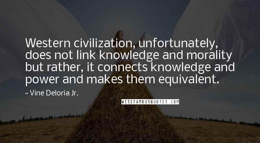 Vine Deloria Jr. Quotes: Western civilization, unfortunately, does not link knowledge and morality but rather, it connects knowledge and power and makes them equivalent.