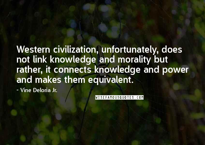Vine Deloria Jr. Quotes: Western civilization, unfortunately, does not link knowledge and morality but rather, it connects knowledge and power and makes them equivalent.
