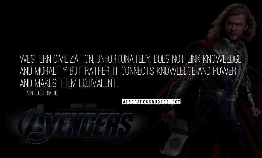 Vine Deloria Jr. Quotes: Western civilization, unfortunately, does not link knowledge and morality but rather, it connects knowledge and power and makes them equivalent.