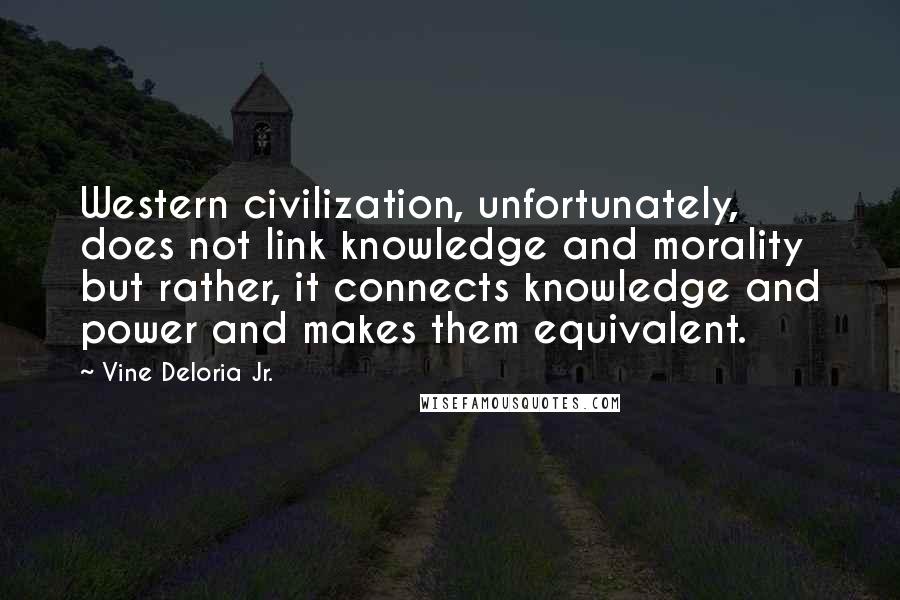 Vine Deloria Jr. Quotes: Western civilization, unfortunately, does not link knowledge and morality but rather, it connects knowledge and power and makes them equivalent.