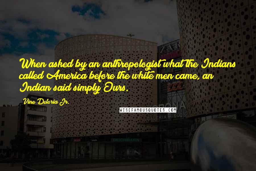 Vine Deloria Jr. Quotes: When asked by an anthropologist what the Indians called America before the white men came, an Indian said simply Ours.