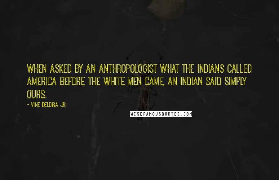 Vine Deloria Jr. Quotes: When asked by an anthropologist what the Indians called America before the white men came, an Indian said simply Ours.