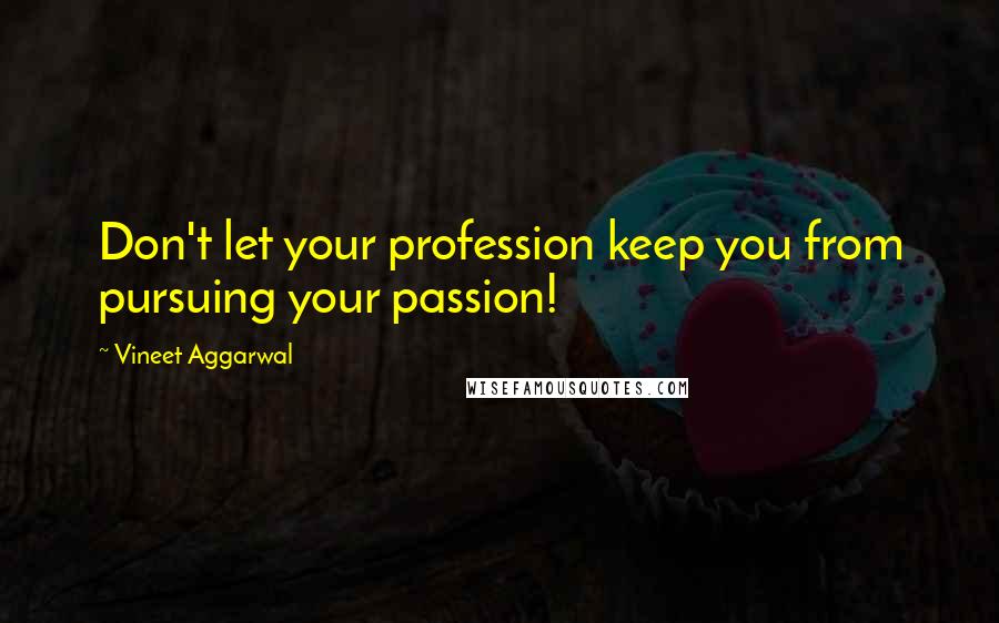 Vineet Aggarwal Quotes: Don't let your profession keep you from pursuing your passion!