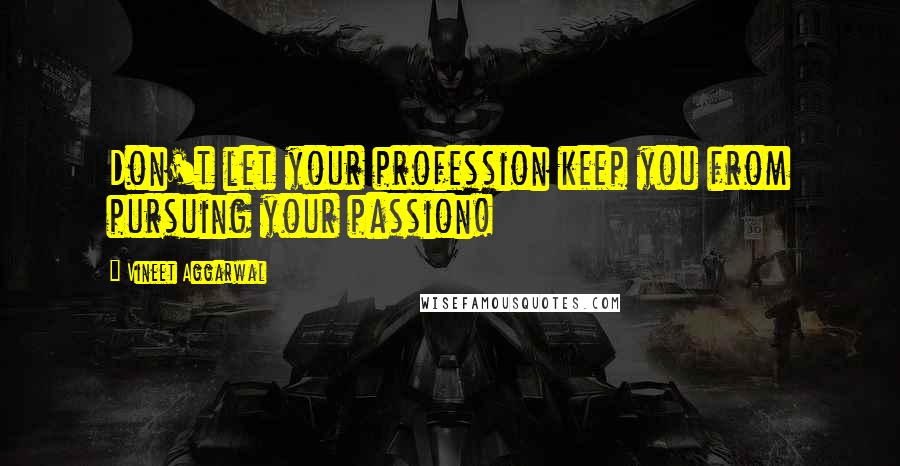 Vineet Aggarwal Quotes: Don't let your profession keep you from pursuing your passion!