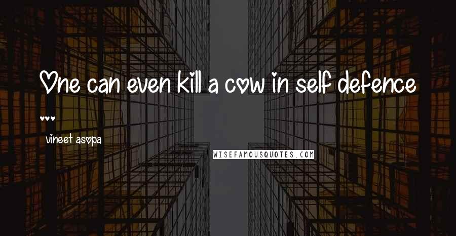 Vineet Asopa Quotes: One can even kill a cow in self defence ...