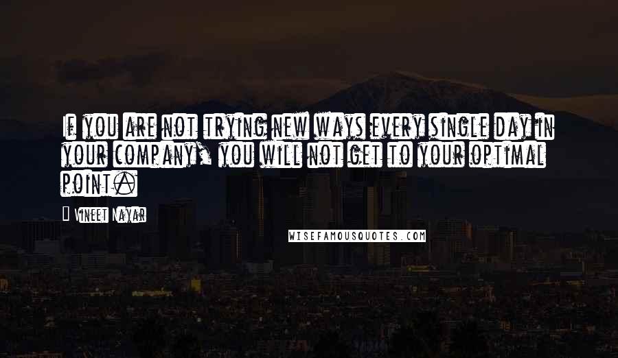 Vineet Nayar Quotes: If you are not trying new ways every single day in your company, you will not get to your optimal point.