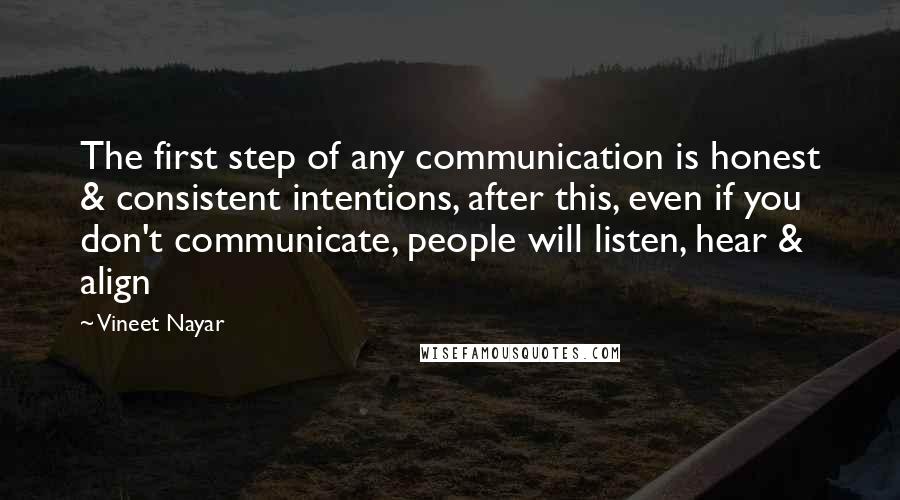 Vineet Nayar Quotes: The first step of any communication is honest & consistent intentions, after this, even if you don't communicate, people will listen, hear & align