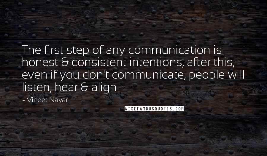 Vineet Nayar Quotes: The first step of any communication is honest & consistent intentions, after this, even if you don't communicate, people will listen, hear & align