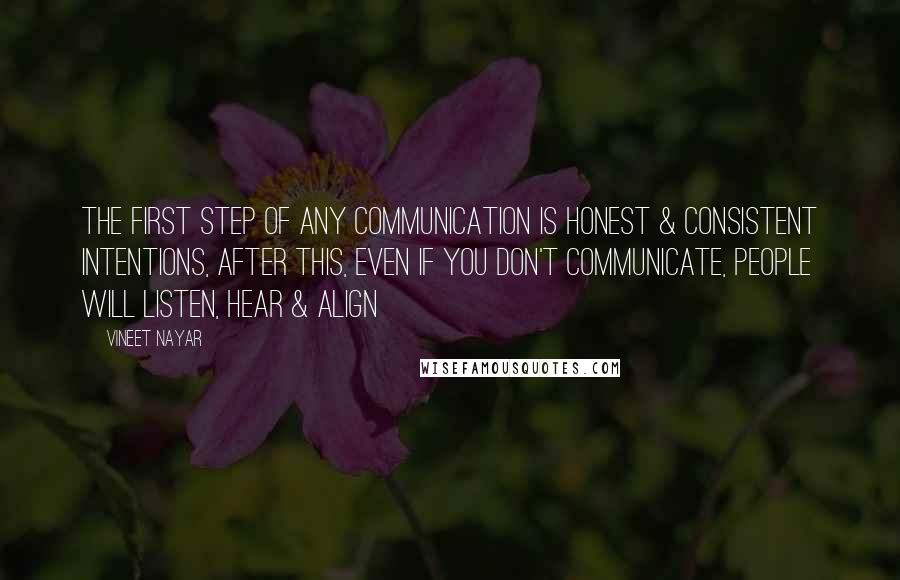 Vineet Nayar Quotes: The first step of any communication is honest & consistent intentions, after this, even if you don't communicate, people will listen, hear & align