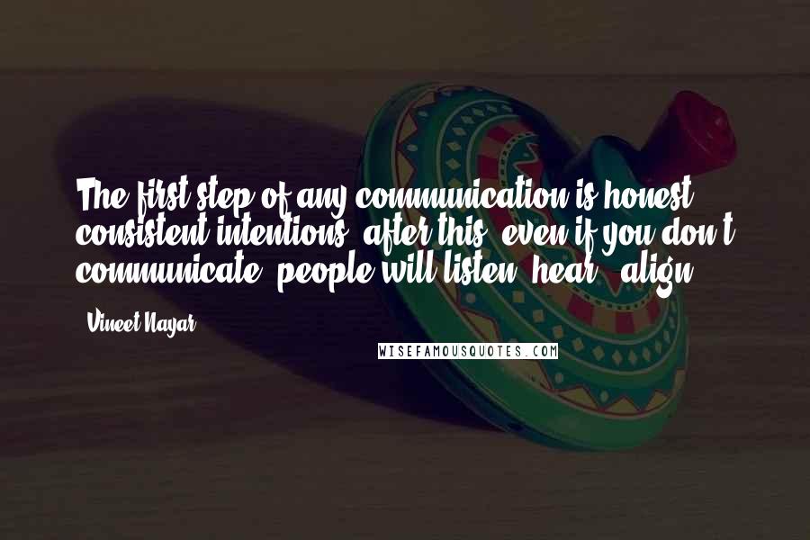 Vineet Nayar Quotes: The first step of any communication is honest & consistent intentions, after this, even if you don't communicate, people will listen, hear & align