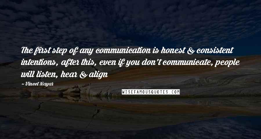 Vineet Nayar Quotes: The first step of any communication is honest & consistent intentions, after this, even if you don't communicate, people will listen, hear & align