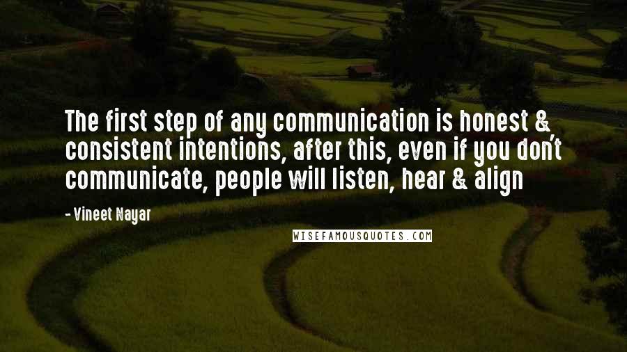 Vineet Nayar Quotes: The first step of any communication is honest & consistent intentions, after this, even if you don't communicate, people will listen, hear & align