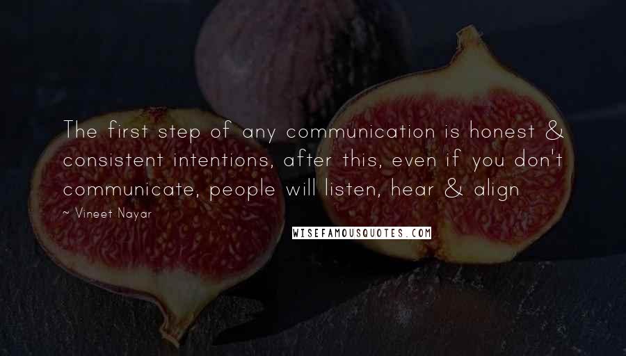 Vineet Nayar Quotes: The first step of any communication is honest & consistent intentions, after this, even if you don't communicate, people will listen, hear & align