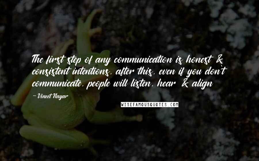 Vineet Nayar Quotes: The first step of any communication is honest & consistent intentions, after this, even if you don't communicate, people will listen, hear & align